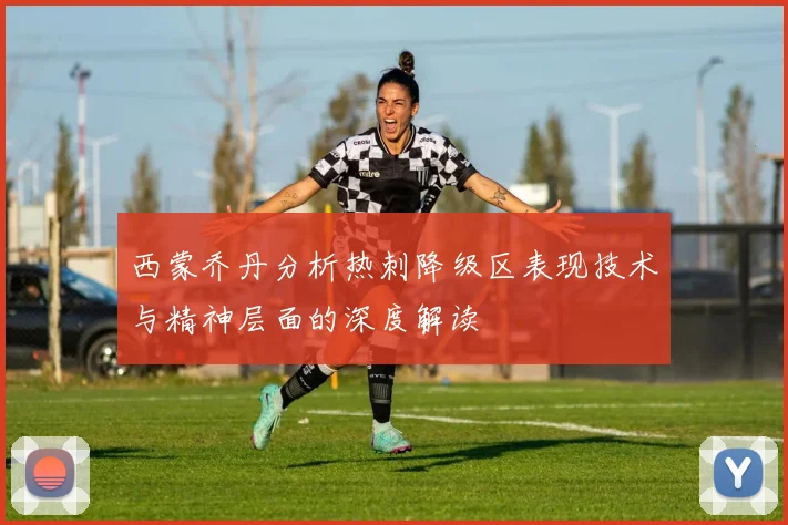 西蒙乔丹分析热刺降级区表现技术与精神层面的深度解读