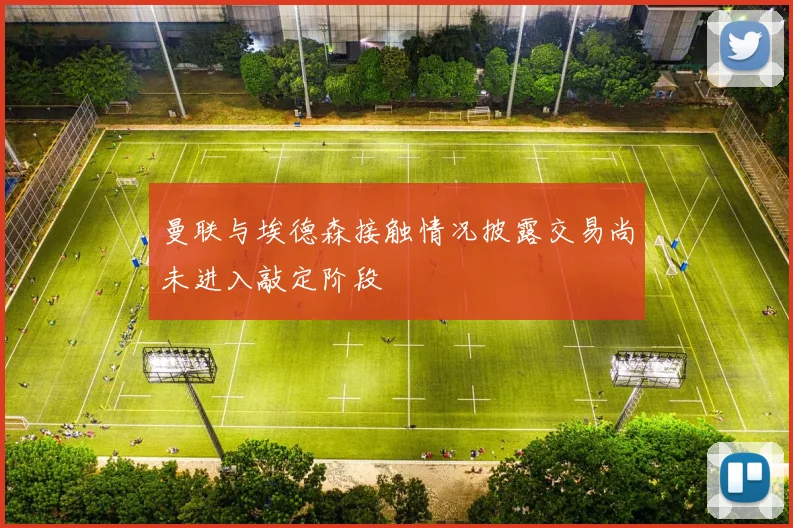 曼联与埃德森接触情况披露交易尚未进入敲定阶段