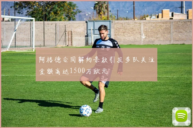 阿格德合同解约条款引发多队关注金额高达1500万欧元