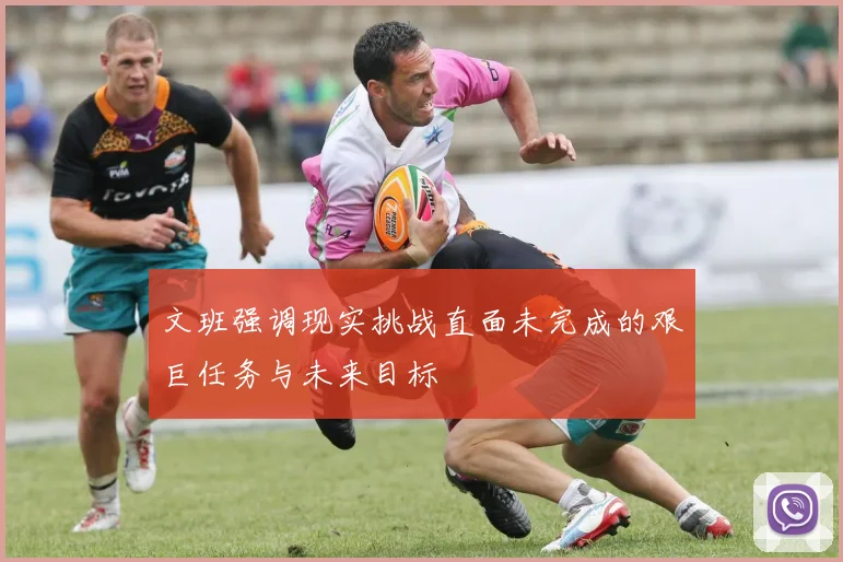 文班强调现实挑战直面未完成的艰巨任务与未来目标