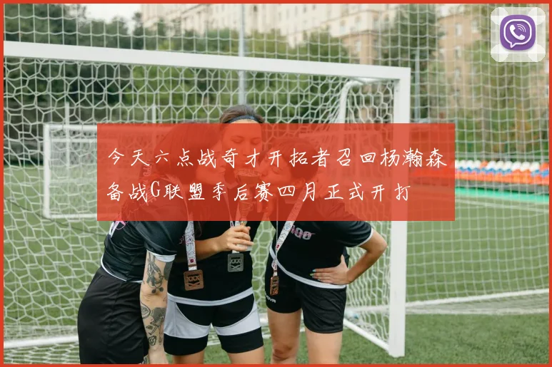 今天六点战奇才开拓者召回杨瀚森备战G联盟季后赛四月正式开打