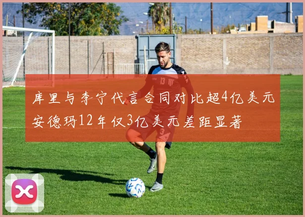 库里与李宁代言合同对比超4亿美元安德玛12年仅3亿美元差距显著