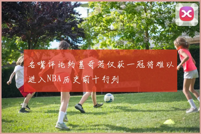 名嘴评论约基奇若仅获一冠将难以进入NBA历史前十行列