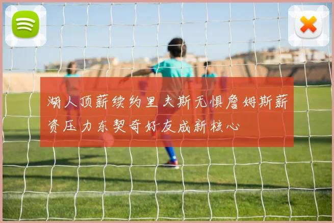 湖人顶薪续约里夫斯无惧詹姆斯薪资压力东契奇好友成新核心