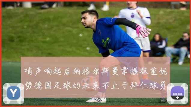哨声响起后纳格尔斯曼掌握双重优势德国足球的未来不止于拜仁球员