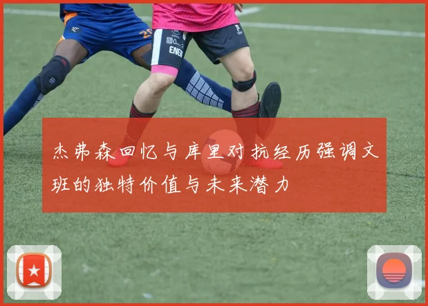 杰弗森回忆与库里对抗经历强调文班的独特价值与未来潜力