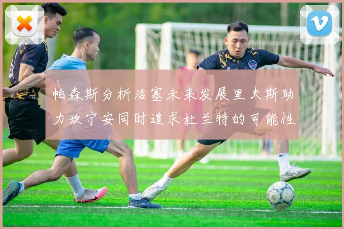 帕森斯分析活塞未来发展里夫斯助力坎宁安同时追求杜兰特的可能性