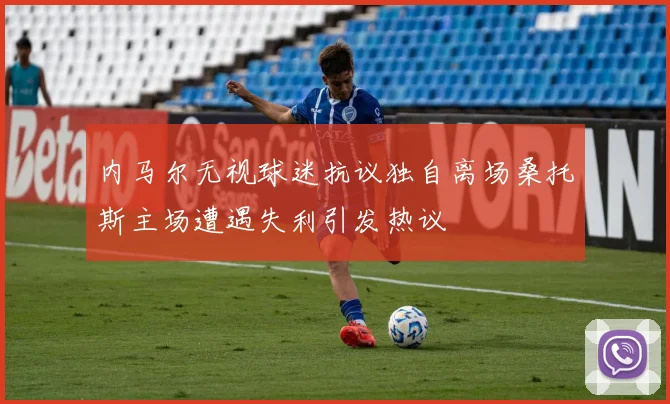 内马尔无视球迷抗议独自离场桑托斯主场遭遇失利引发热议
