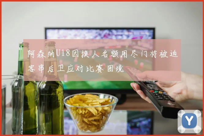 阿森纳U18因换人名额用尽门将被迫客串后卫应对比赛困境