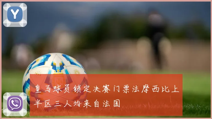 皇马球员锁定决赛门票法摩西比上半区三人均来自法国