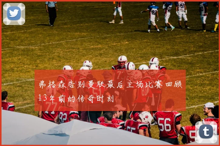 弗格森告别曼联最后主场比赛回顾13年前的传奇时刻