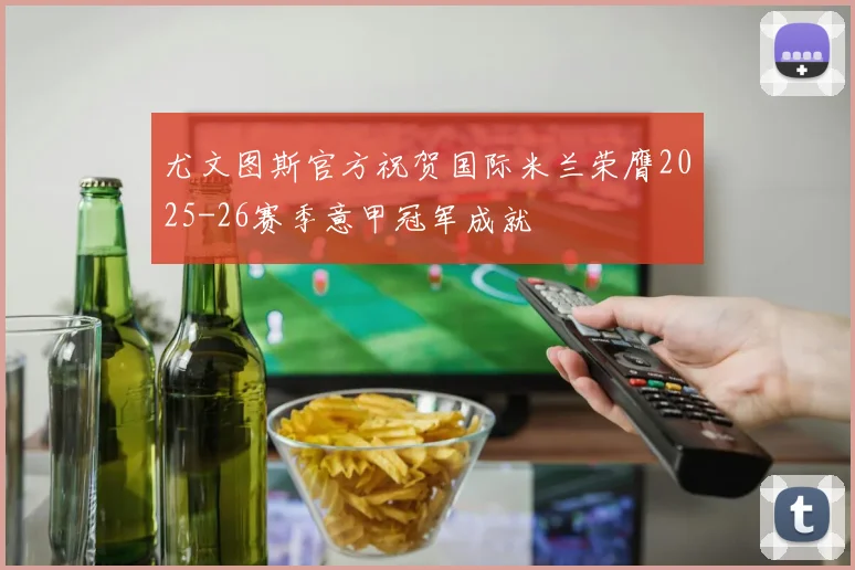尤文图斯官方祝贺国际米兰荣膺2025-26赛季意甲冠军成就
